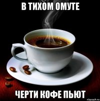 в тихом омуте черти кофе пьют