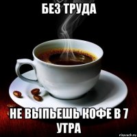 без труда не выпьешь кофе в 7 утра