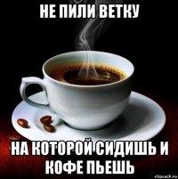 не пили ветку на которой сидишь и кофе пьешь