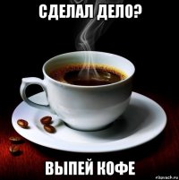 сделал дело? выпей кофе