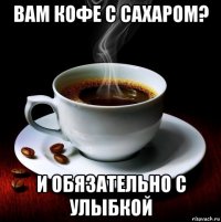 вам кофе с сахаром? и обязательно с улыбкой