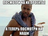 посмотри на их проекты а теперь посмотри на наши