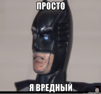 просто я вредный
