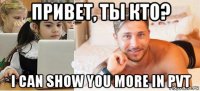 привет, ты кто? i can show you more in pvt