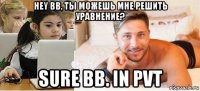 hey bb, ты можешь мне решить уравнение? sure bb. in pvt