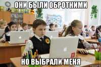 они были обротними но выбрали меня