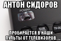 антон сидоров пробирается в наши пульты от телевизоров