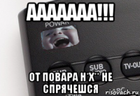 ааааааа!!! от повара н*х** не спрячешся