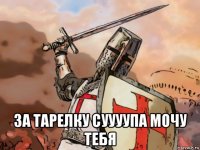 за тарелку суууупа мочу тебя