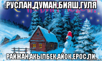 руслан,думан,бияш,гуля райжан,акылбек,айок,ерос,ли.