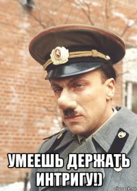  умеешь держать интригу!)