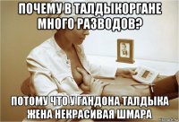 почему в талдыкоргане много разводов? потому что у гандона талдыка жена некрасивая шмара