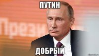 путин добрый