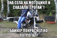 она села на мотоцикл и сказала"трогай"! байкер покраснел,но потрогал!
