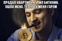 продал квартиру, купил биткоин, ушла жена, теперь у меня гарем 