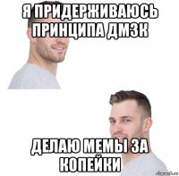 я придерживаюсь принципа дмзк делаю мемы за копейки