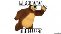 мафкаааа пивееееет
