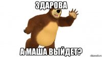 здарова а маша выйдет?