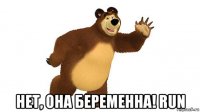 нет, она беременна! run