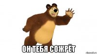  он тебя сожрёт