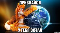 признайся у тебя встал