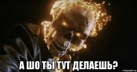  а шо ты тут делаешь?