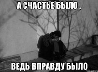 а счастье было , ведь вправду было