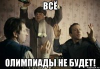 всё олимпиады не будет!