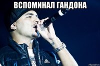 вспоминал гандона 