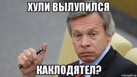 хули вылупился каклодятел?