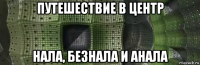путешествие в центр нала, безнала и анала