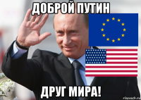 доброй путин друг мира!