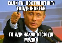 если ты поступил жгу талдыкорган то иди нахуй отсюда мудак