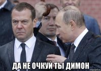  да не очкуй ты димон