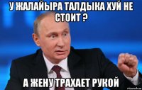 у жалайыра талдыка хуй не стоит ? а жену трахает рукой