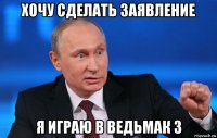 хочу сделать заявление я играю в ведьмак 3