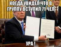 когда увидел что в группу вступил 71 чел ура !