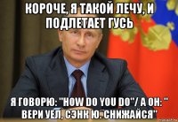 короче, я такой лечу, и подлетает гусь я говорю: "how do you do"/ а он: " вери уел, сэнк ю. снижайся"