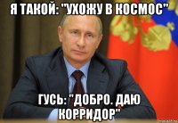 я такой: "ухожу в космос" гусь: "добро. даю корридор"