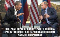  северная корея не видит другого способа развития, кроме как наращивание систем дальнего поражения