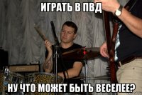 играть в пвд ну что может быть веселее?