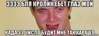 ээээ бля кролик ебет глаз мой када 32 число будит мне так харашо