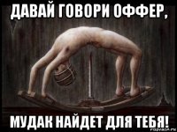 давай говори оффер, мудак найдет для тебя!