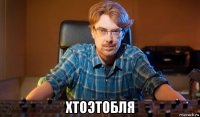  хтоэтобля