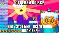 стреляй во всё ведь этот мир - всего лишь иллюзия