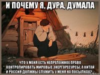 и почему я, дура, думала что у меня есть непреложное право контролировать мировые энергоресурсы, а китай и россия должны служить у меня на посылках?...