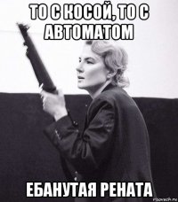 то с косой, то с автоматом ебанутая рената
