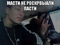 масти не роскрвыали пасти 