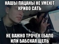 нашы пацаны не умеют криво сать не важно трочёк ебало или бабская щель