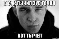 в сук тычил зуб точил вот ты чел